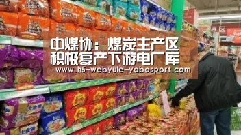 中煤协:煤炭主产区积极复产下游电厂库存平稳|亚博首页(图3) 亚博官网