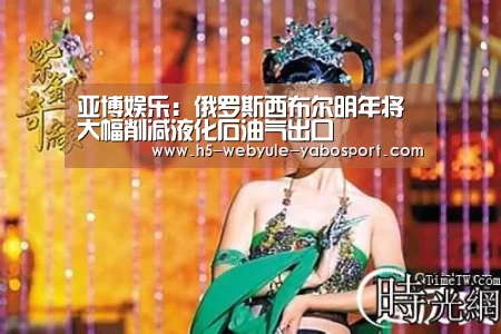 亚博娱乐:俄罗斯西布尔明年将大幅削减液化石油气出口(图1) 亚博体育